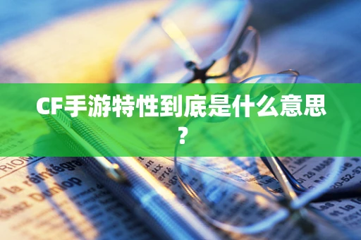 CF手游特性到底是什么意思？