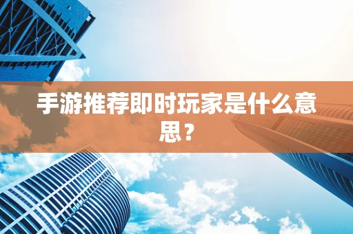 手游推荐即时玩家是什么意思？