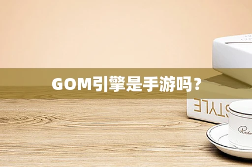 GOM引擎是手游吗？