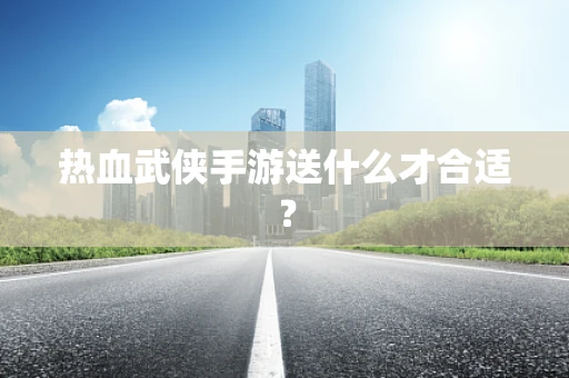 热血武侠手游送什么才合适？