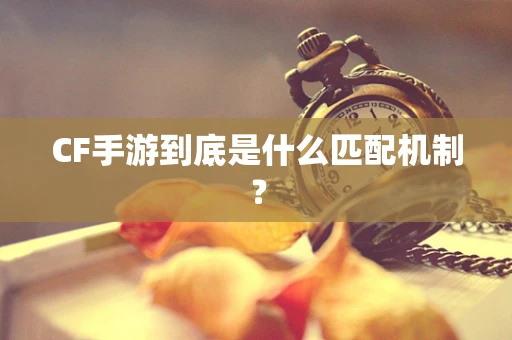 CF手游到底是什么匹配机制？