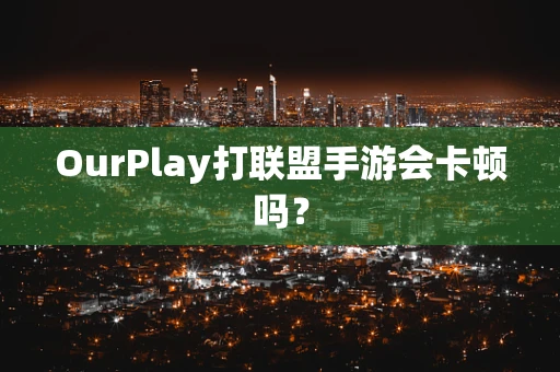 OurPlay打联盟手游会卡顿吗？