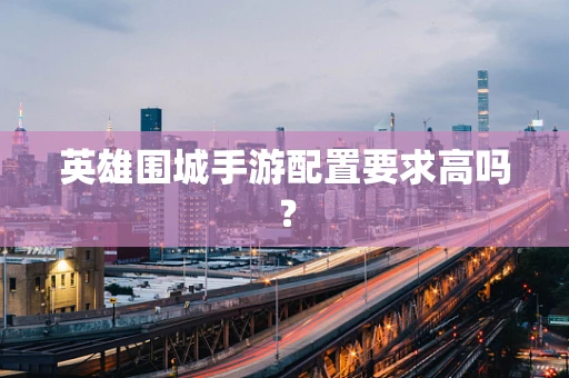 英雄围城手游配置要求高吗？