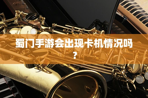 蜀门手游会出现卡机情况吗？