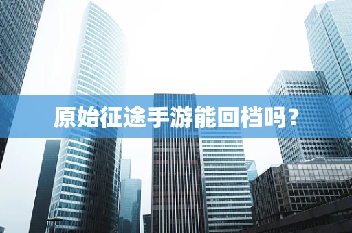 原始征途手游能回档吗？