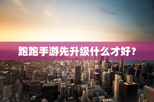跑跑手游先升级什么才好？