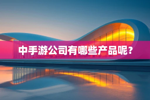 中手游公司有哪些产品呢？