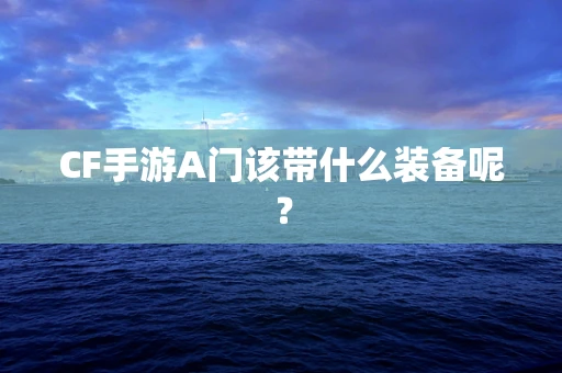CF手游A门该带什么装备呢？