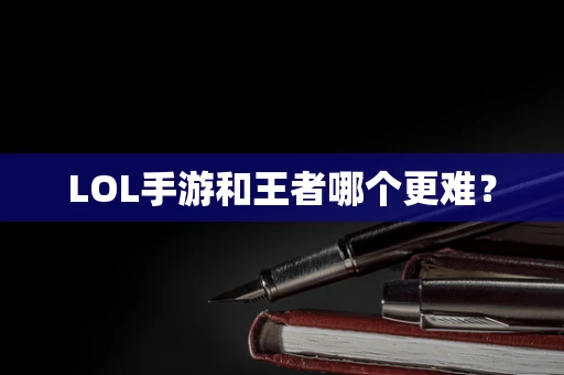LOL手游和王者哪个更难？