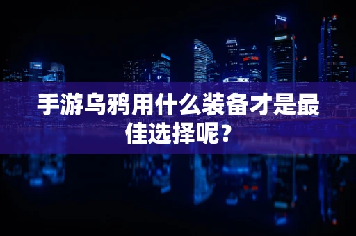 手游乌鸦用什么装备才是最佳选择呢？
