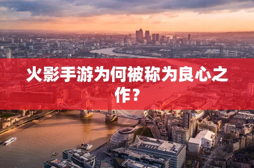 火影手游为何被称为良心之作？