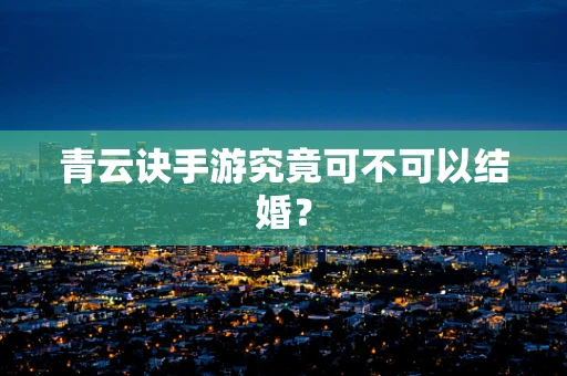 青云诀手游究竟可不可以结婚？