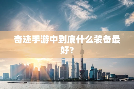 奇迹手游中到底什么装备最好？