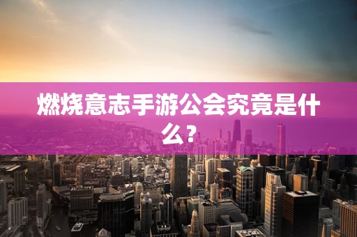 燃烧意志手游公会究竟是什么？