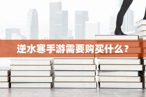 逆水寒手游需要购买什么？