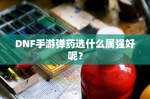 DNF手游弹药选什么属强好呢？