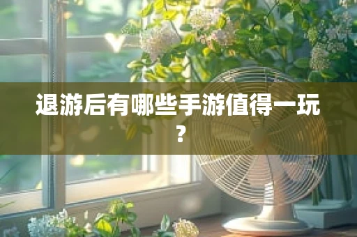 退游后有哪些手游值得一玩？
