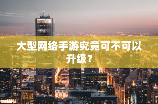 大型网络手游究竟可不可以升级？