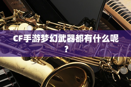 CF手游梦幻武器都有什么呢？