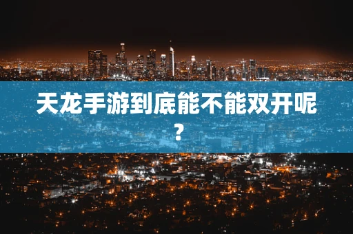 天龙手游到底能不能双开呢？