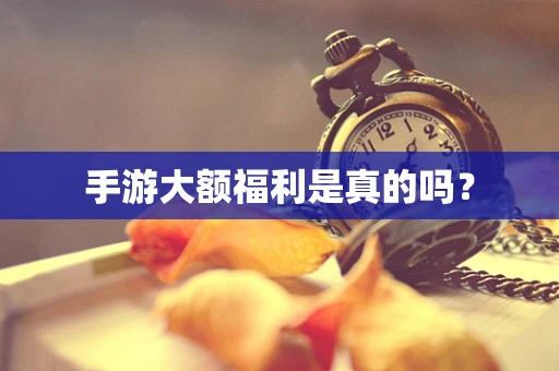 手游大额福利是真的吗？