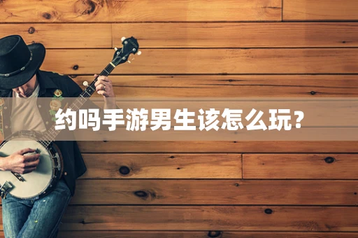 约吗手游男生该怎么玩？