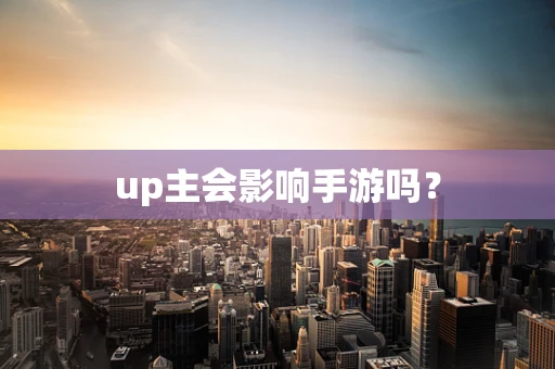 up主会影响手游吗？