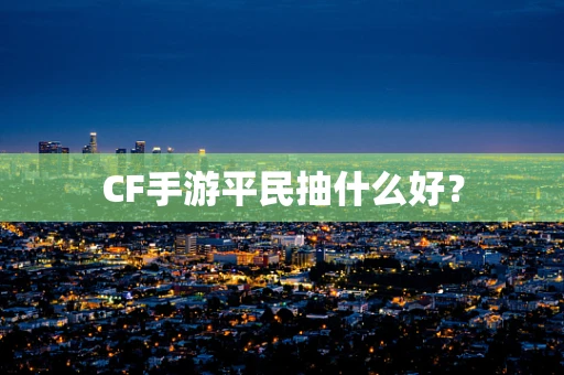 CF手游平民抽什么好？