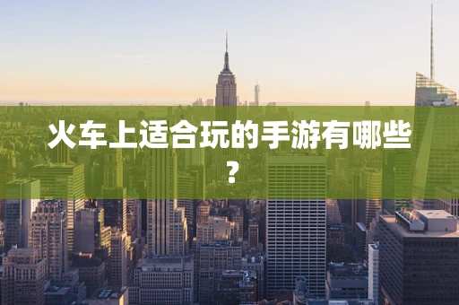 火车上适合玩的手游有哪些？