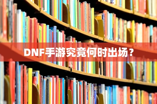DNF手游究竟何时出场？