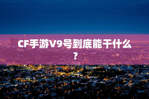 CF手游V9号到底能干什么？