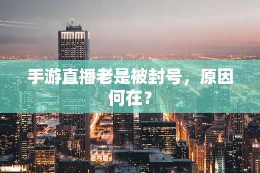 手游直播老是被封号，原因何在？
