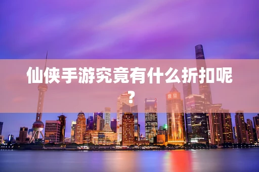 仙侠手游究竟有什么折扣呢？