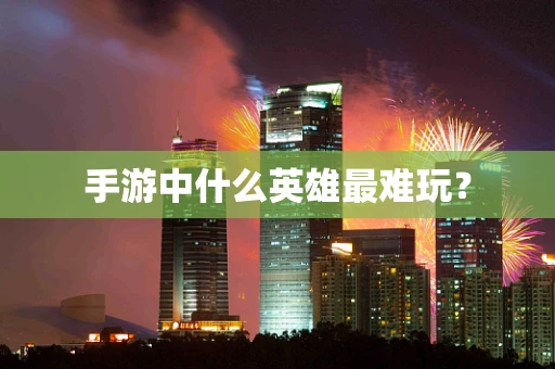 手游中什么英雄最难玩？