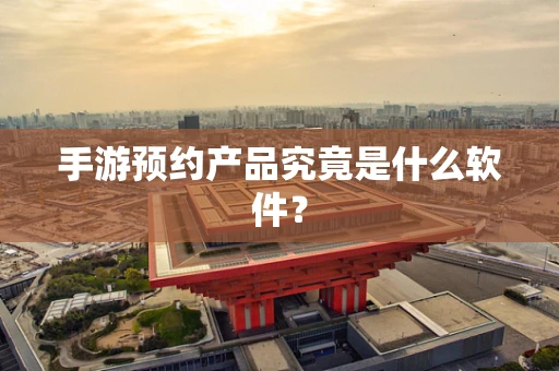 手游预约产品究竟是什么软件？