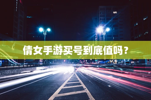 倩女手游买号到底值吗？