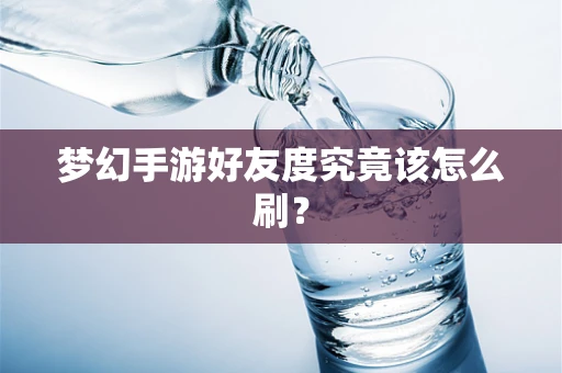 梦幻手游好友度究竟该怎么刷？