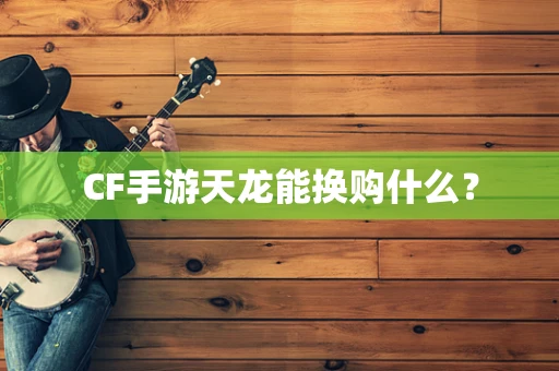 CF手游天龙能换购什么？