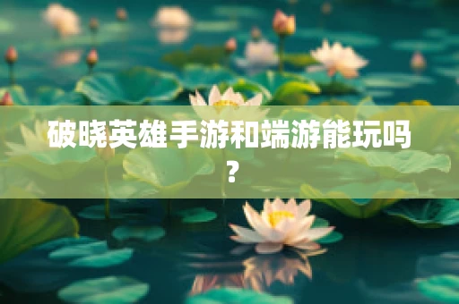 破晓英雄手游和端游能玩吗？
