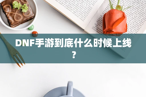 DNF手游到底什么时候上线？