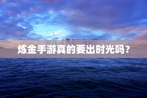 炼金手游真的要出时光吗？