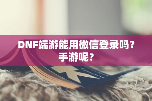 DNF端游能用微信登录吗？手游呢？
