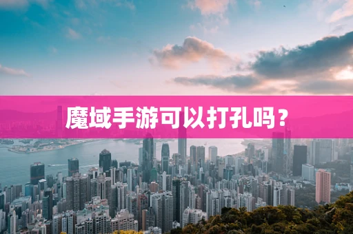 魔域手游可以打孔吗？