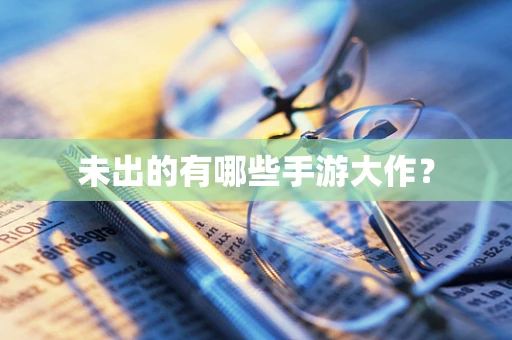 未出的有哪些手游大作？