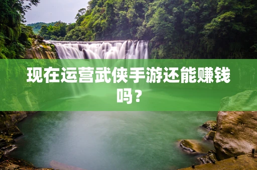 现在运营武侠手游还能赚钱吗？