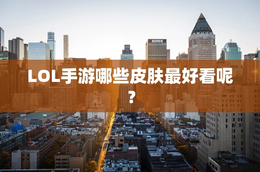 LOL手游哪些皮肤最好看呢？