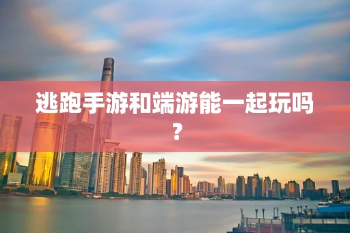 逃跑手游和端游能一起玩吗？
