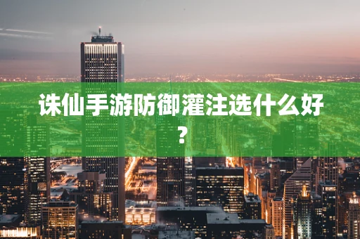 诛仙手游防御灌注选什么好？
