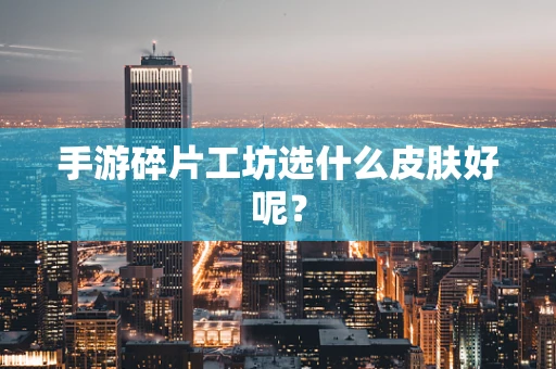 手游碎片工坊选什么皮肤好呢？