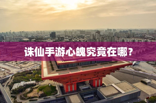 诛仙手游心魄究竟在哪？